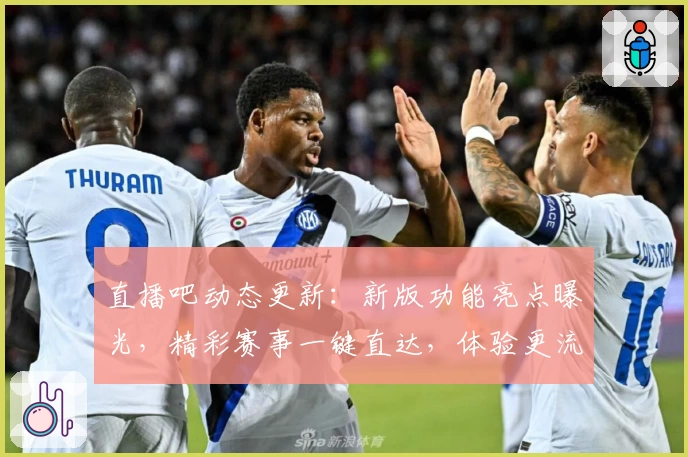 直播吧动态更新：新版功能亮点曝光，精彩赛事一键直达，体验更流畅