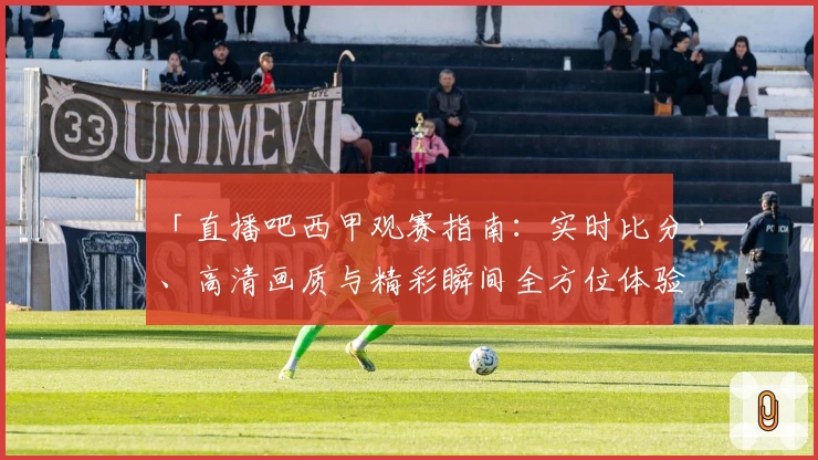 「直播吧西甲观赛指南:实时比分、高清画质与精彩瞬间全方位体验」